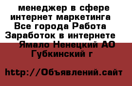 менеджер в сфере интернет-маркетинга - Все города Работа » Заработок в интернете   . Ямало-Ненецкий АО,Губкинский г.